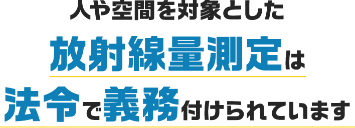 人や空間を対象とした放射線量測定は法令で義務付けられています
